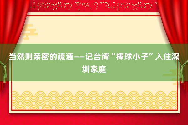 当然则亲密的疏通——记台湾“棒球小子”入住深圳家庭