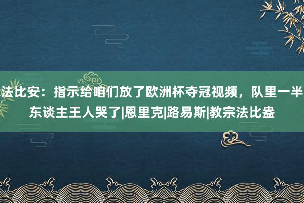 法比安：指示给咱们放了欧洲杯夺冠视频，队里一半东谈主王人哭了