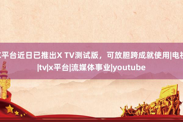 X平台近日已推出X TV测试版，可放胆跨成就使用|电视|tv